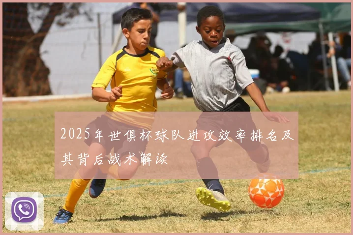 2025年世俱杯球队进攻效率排名及其背后战术解读
