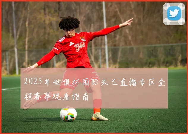 2025年世俱杯国际米兰直播专区全程赛事观看指南