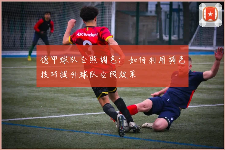 德甲球队合照调色：如何利用调色技巧提升球队合照效果