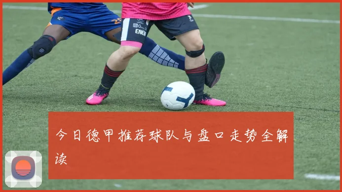 今日德甲推荐球队与盘口走势全解读