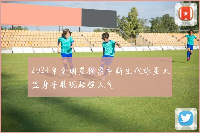 2024年全明星投票中新生代球星大显身手展现超强人气