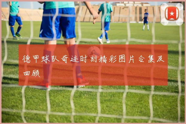 德甲球队奇迹时刻精彩图片合集及回顾