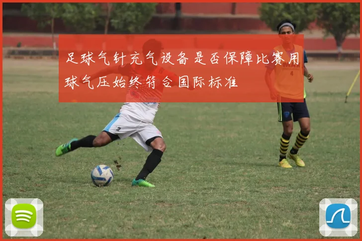 足球气针充气设备是否保障比赛用球气压始终符合国际标准